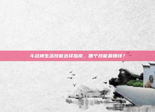 斗战神生活技能选择指南，哪个技能最赚钱？