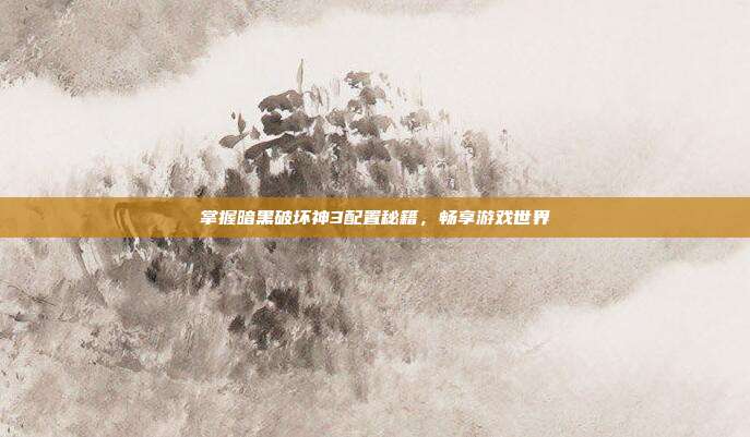 掌握暗黑破坏神3配置秘籍,畅享游戏世界