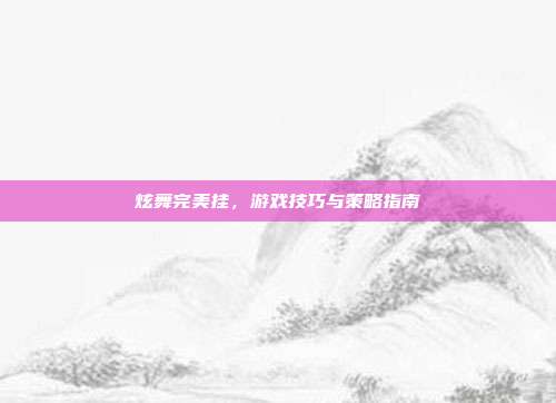 炫舞完美挂，游戏技巧与策略指南