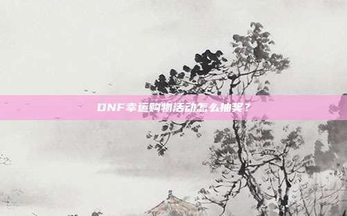 DNF幸运购物活动怎么抽奖?