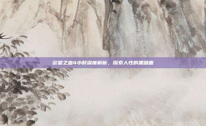 欲望之血4小时深度解析,探索人性的黑暗面