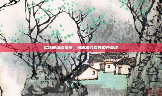 揭秘问道刷星器,如何高效提升角色星级