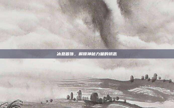 冰息首饰，解锁神秘力量的钥匙
