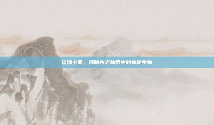 琉璃宝象,揭秘古老神话中的神秘生物