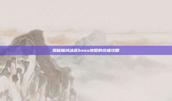 揭秘魔域冰宫boss地图的终极攻略