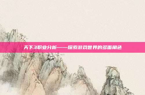 天下3职业分析——探索游戏世界的多面角色