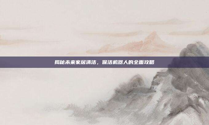 揭秘未来家居清洁,保洁机器人的全面攻略