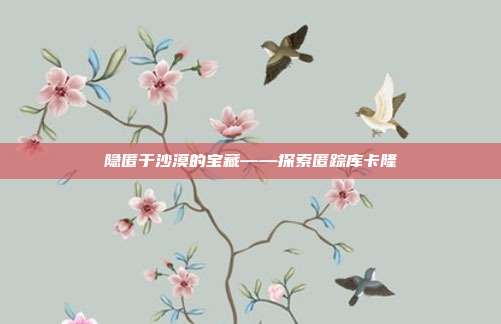 隐匿于沙漠的宝藏——探索匿踪库卡隆