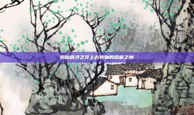 揭秘精灵之牙上古卷轴的隐藏之地