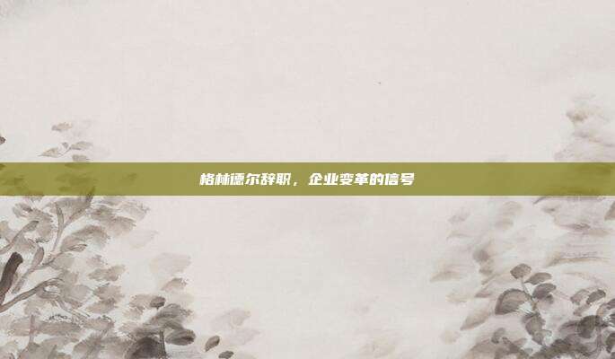 格林德尔辞职，企业变革的信号