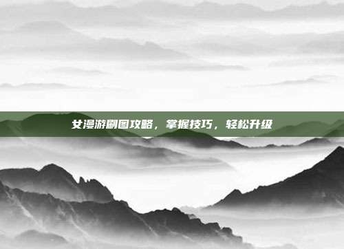 女漫游刷图攻略,掌握技巧,轻松升级
