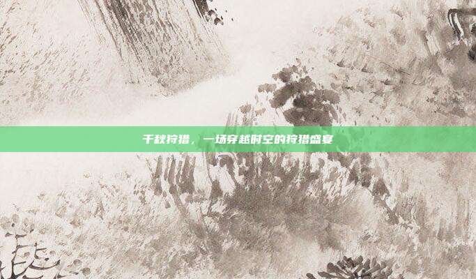 千秋狩猎,一场穿越时空的狩猎盛宴