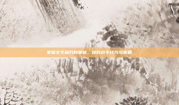 掌握交叉利刃的奥秘,提升战斗技巧与策略