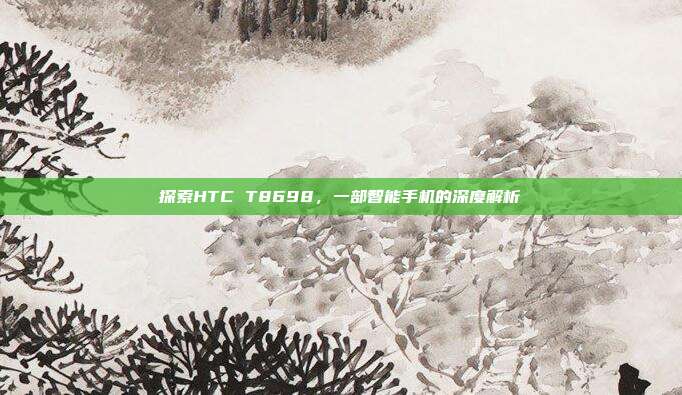 探索HTC T8698，一部智能手机的深度解析