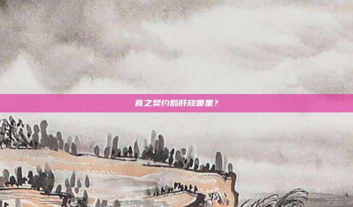 食之契约鹅肝放哪里？