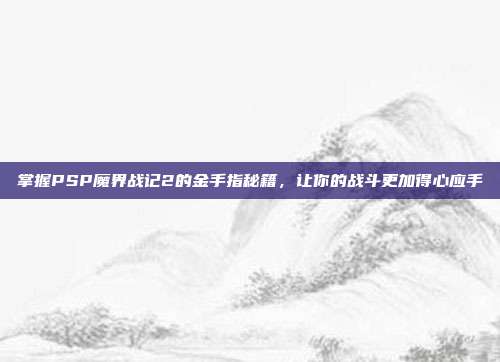 掌握PSP魔界战记2的金手指秘籍,让你的战斗更加得心应手