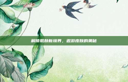 解锁肌肤新境界,遨游皮肤的奥秘