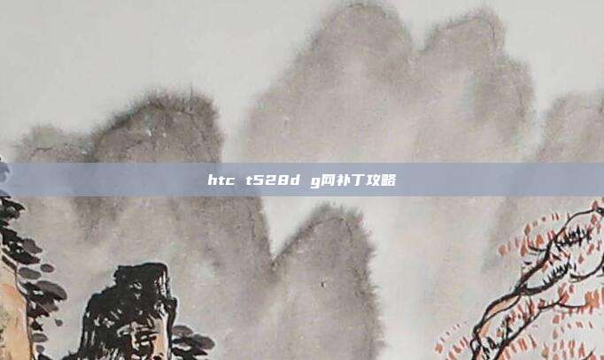 htc t528d g网补丁攻略