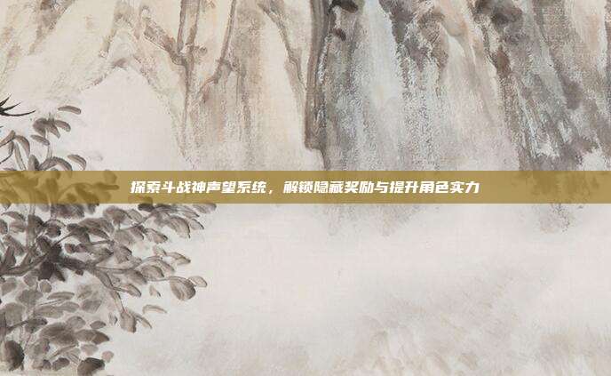 探索斗战神声望系统,解锁隐藏奖励与提升角色实力