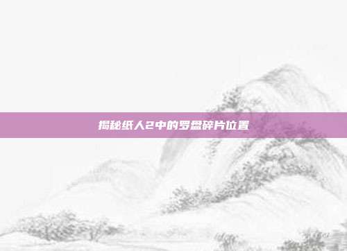 揭秘纸人2中的罗盘碎片位置