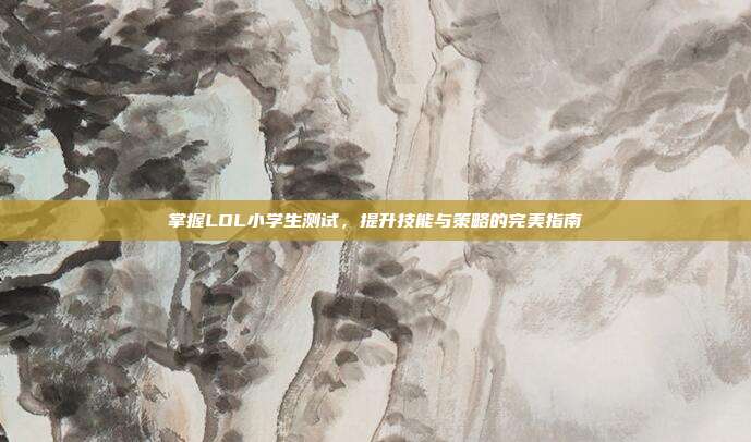 掌握LOL小学生测试，提升技能与策略的完美指南
