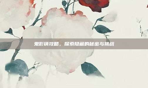 鬼影镇攻略，探索隐藏的秘密与挑战
