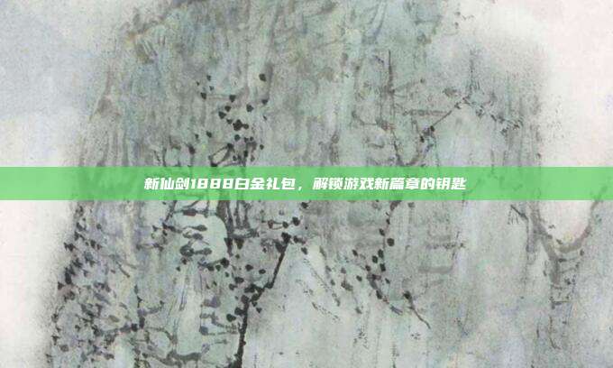 新仙剑1888白金礼包,解锁游戏新篇章的钥匙