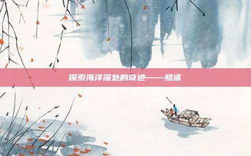 探索海洋深处的奇迹——鲸鲨