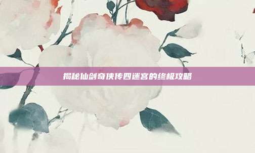 揭秘仙剑奇侠传四迷宫的终极攻略