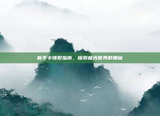 新手卡领取指南,探索极光世界的奥秘