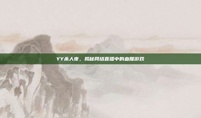 YY杀人夜,揭秘网络直播中的血腥游戏