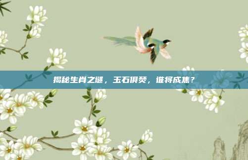 揭秘生肖之谜，玉石俱焚，谁将成焦？