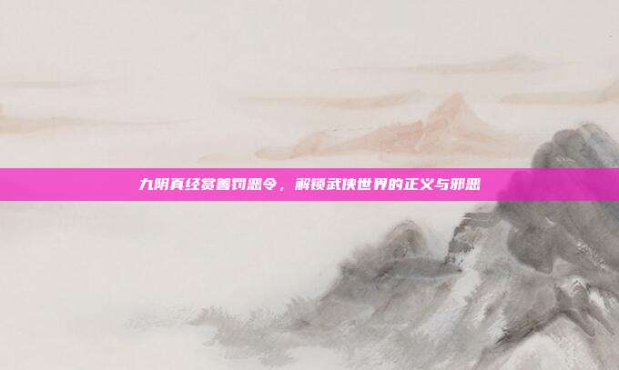 九阴真经赏善罚恶令,解锁武侠世界的正义与邪恶