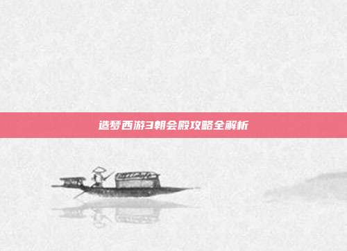 造梦西游3朝会殿攻略全解析