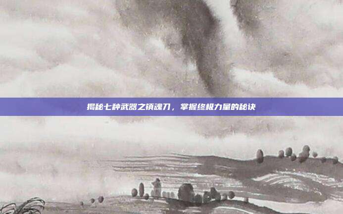 揭秘七种武器之镇魂刀,掌握终极力量的秘诀