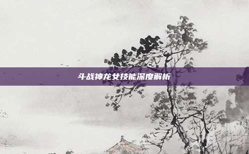 斗战神龙女技能深度解析