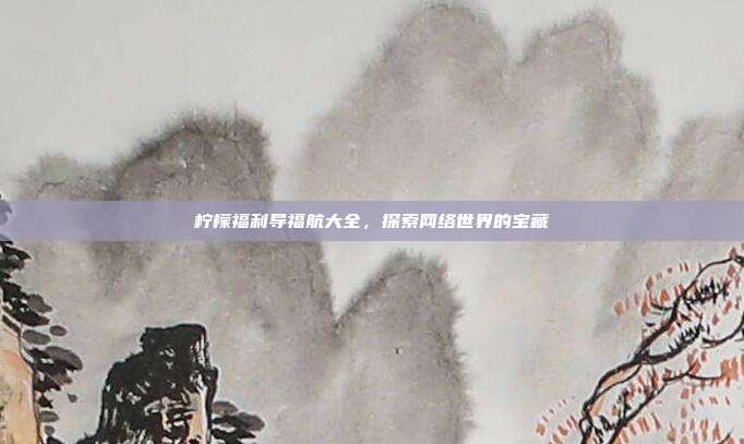 柠檬福利导福航大全,探索网络世界的宝藏