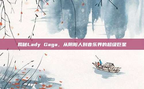 揭秘Lady Gaga,从阴阳人到音乐界的超级巨星