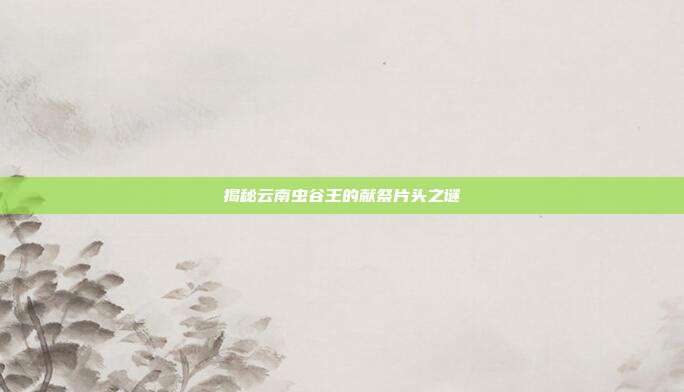 揭秘云南虫谷王的献祭片头之谜