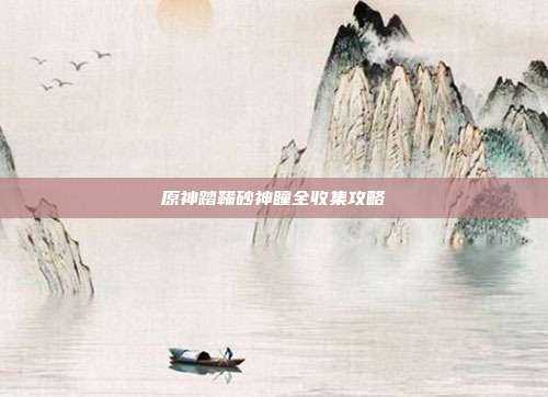 原神踏鞴砂神瞳全收集攻略