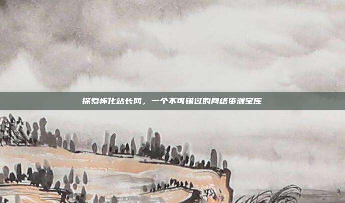探索怀化站长网,一个不可错过的网络资源宝库
