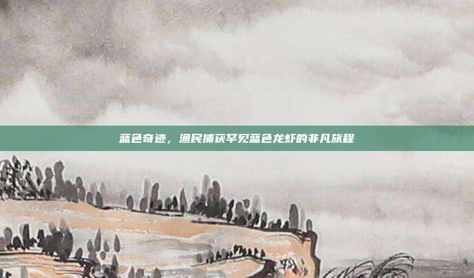 蓝色奇迹,渔民捕获罕见蓝色龙虾的非凡旅程