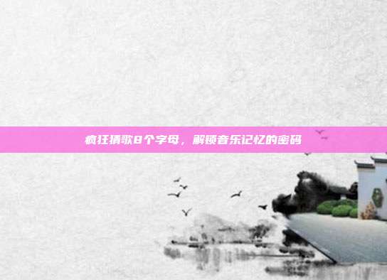 疯狂猜歌8个字母，解锁音乐记忆的密码
