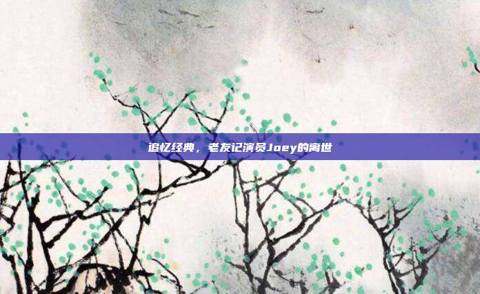 追忆经典，老友记演员Joey的离世