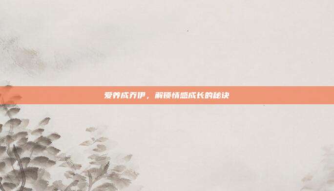 爱养成乔伊,解锁情感成长的秘诀