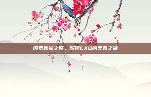 探索食神之路，解锁EXO的美食之旅