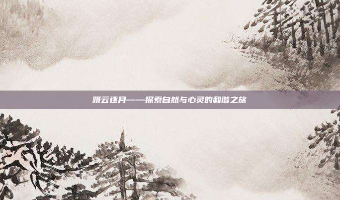 蹑云逐月——探索自然与心灵的和谐之旅