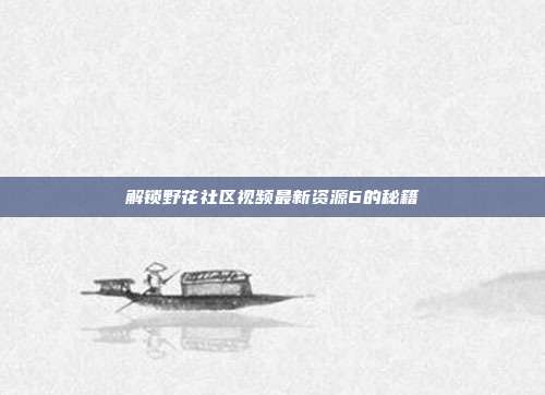 解锁野花社区视频最新资源6的秘籍