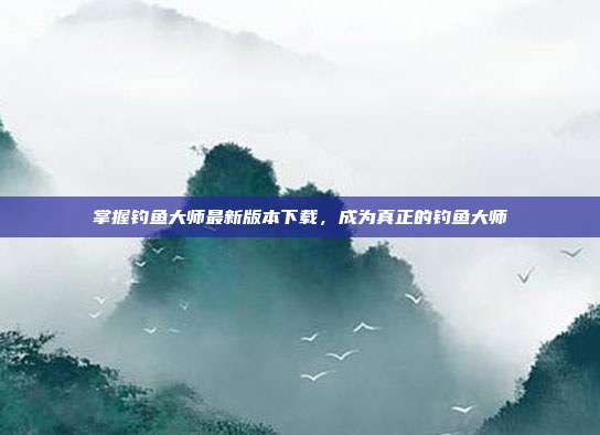 掌握钓鱼大师最新版本下载,成为真正的钓鱼大师