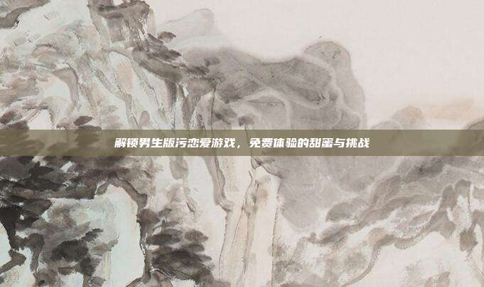 解锁男生版污恋爱游戏,免费体验的甜蜜与挑战